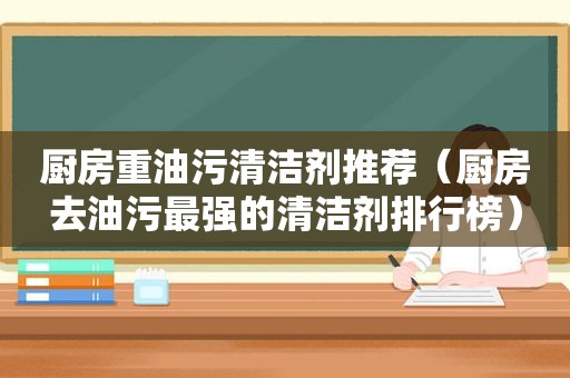 厨房重油污清洁剂推荐（厨房去油污最强的清洁剂排行榜）