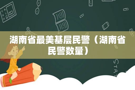 湖南省最美基层民警（湖南省民警数量）