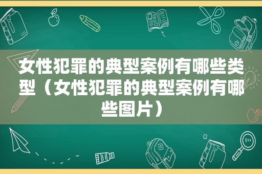 女性犯罪的典型案例有哪些类型（女性犯罪的典型案例有哪些图片）