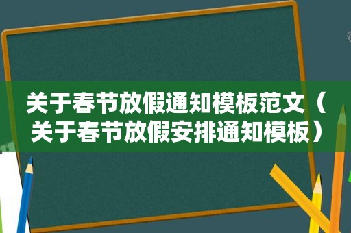 关于春节放假通知模板范文（关于春节放假安排通知模板）