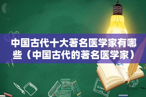 中国古代十大著名医学家有哪些（中国古代的著名医学家）