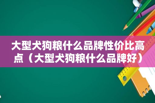 大型犬狗粮什么品牌性价比高点（大型犬狗粮什么品牌好）