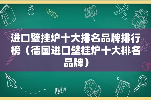 进口壁挂炉十大排名品牌排行榜（德国进口壁挂炉十大排名品牌）