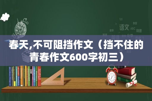 春天,不可阻挡作文（挡不住的青春作文600字初三）