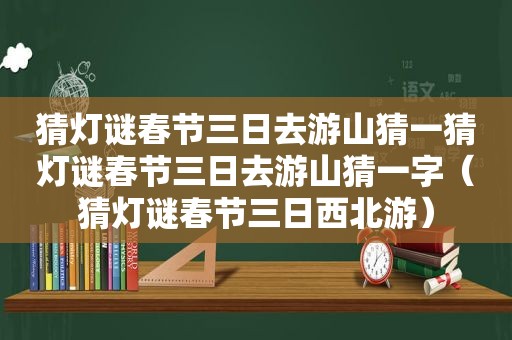 猜灯谜春节三日去游山猜一猜灯谜春节三日去游山猜一字（猜灯谜春节三日西北游）