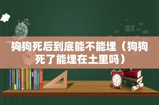 狗狗死后到底能不能埋（狗狗死了能埋在土里吗）