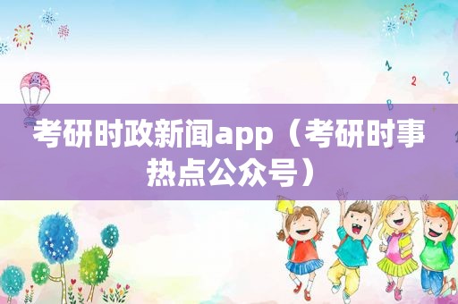 考研时政新闻app（考研时事热点公众号）