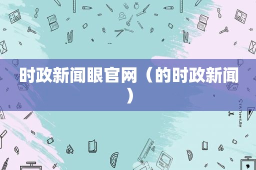 时政新闻眼官网（的时政新闻）