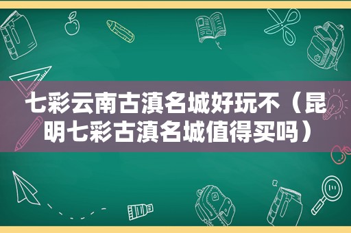 七彩云南古滇名城好玩不（昆明七彩古滇名城值得买吗）