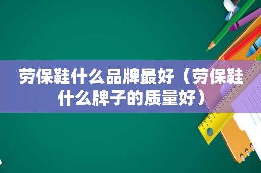 劳保鞋什么品牌最好（劳保鞋什么牌子的质量好）