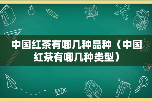 中国红茶有哪几种品种（中国红茶有哪几种类型）