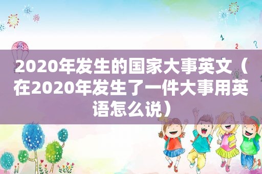 2020年发生的国家大事英文（在2020年发生了一件大事用英语怎么说）