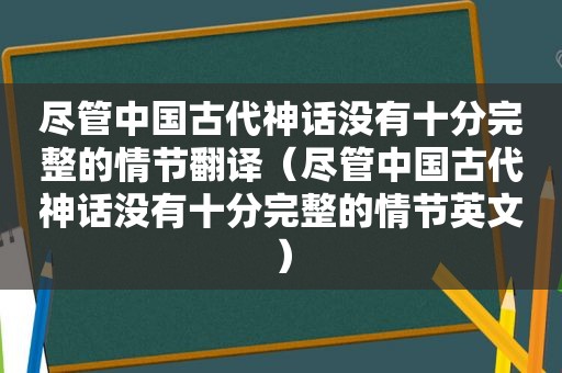 尽管中国古代神话没有十分完整的情节翻译（尽管中国古代神话没有十分完整的情节英文）