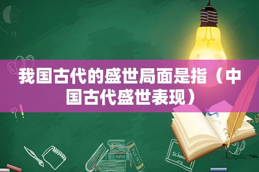 我国古代的盛世局面是指（中国古代盛世表现）