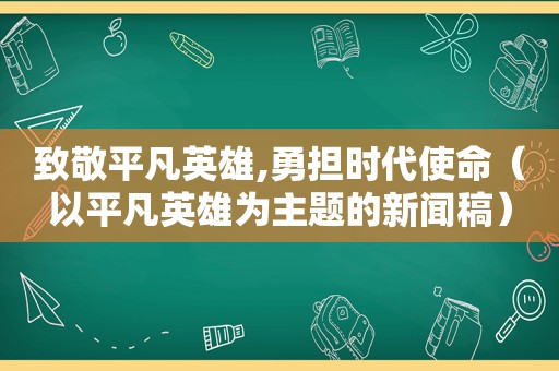 致敬平凡英雄,勇担时代使命（以平凡英雄为主题的新闻稿）