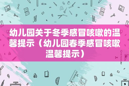 幼儿园关于冬季感冒咳嗽的温馨提示（幼儿园春季感冒咳嗽温馨提示）