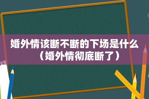 婚外情该断不断的下场是什么（婚外情彻底断了）