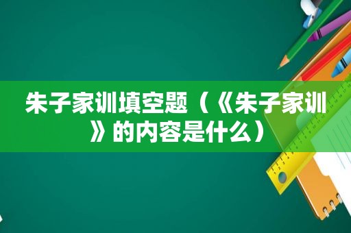 朱子家训填空题（《朱子家训》的内容是什么）