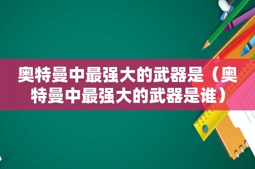 奥特曼中最强大的武器是（奥特曼中最强大的武器是谁）