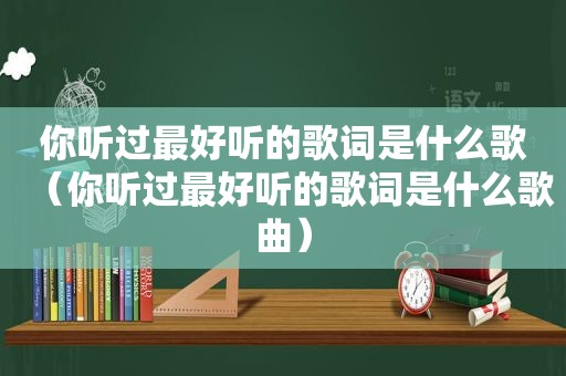 你听过最好听的歌词是什么歌（你听过最好听的歌词是什么歌曲）