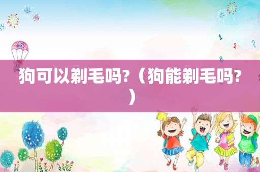 狗可以剃毛吗?（狗能剃毛吗?）