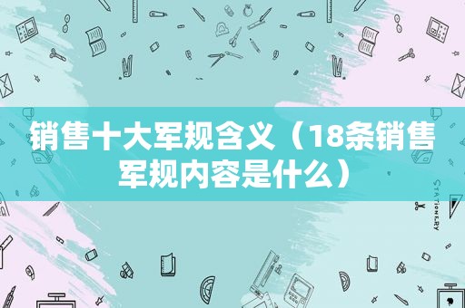 销售十大军规含义（18条销售军规内容是什么）