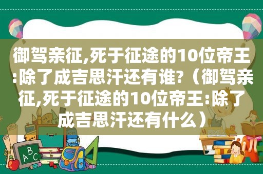 御驾亲征,死于征途的10位帝王:除了成吉思汗还有谁?（御驾亲征,死于征途的10位帝王:除了成吉思汗还有什么）