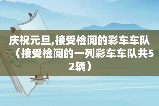 庆祝元旦,接受检阅的彩车车队（接受检阅的一列彩车车队共52辆）