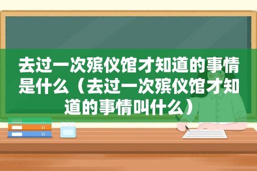 去过一次殡仪馆才知道的事情是什么（去过一次殡仪馆才知道的事情叫什么）