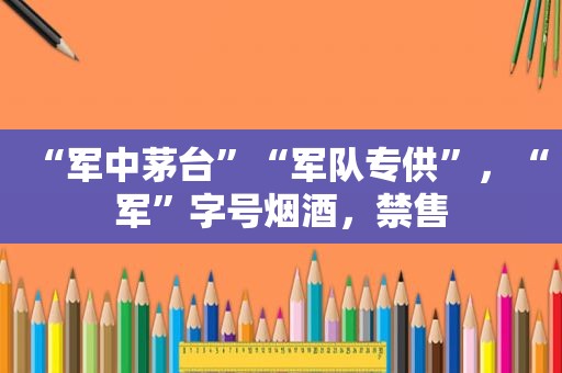 “军中茅台”“军队专供”，“军”字号烟酒，禁售