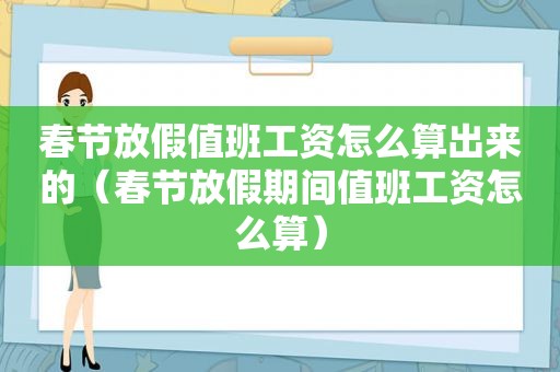 春节放假值班工资怎么算出来的（春节放假期间值班工资怎么算）