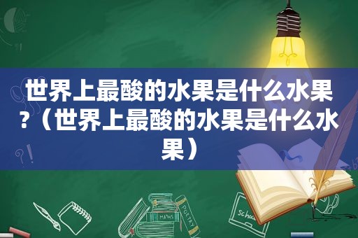 世界上最酸的水果是什么水果?（世界上最酸的水果是什么水果）