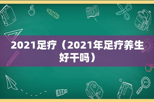 2021足疗（2021年足疗养生好干吗）