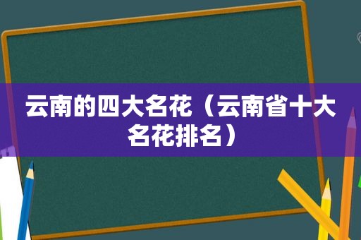 云南的四大名花（云南省十大名花排名）