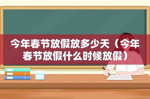 今年春节放假放多少天（今年春节放假什么时候放假）