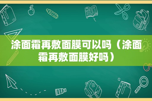 涂面霜再敷面膜可以吗（涂面霜再敷面膜好吗）