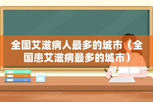 全国艾滋病人最多的城市（全国患艾滋病最多的城市）