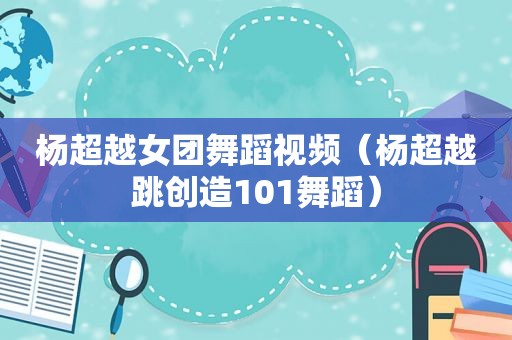 杨超越女团舞蹈视频（杨超越跳创造101舞蹈）