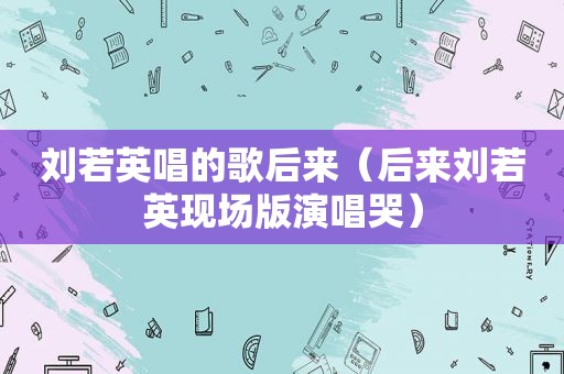 刘若英唱的歌后来（后来刘若英现场版演唱哭）