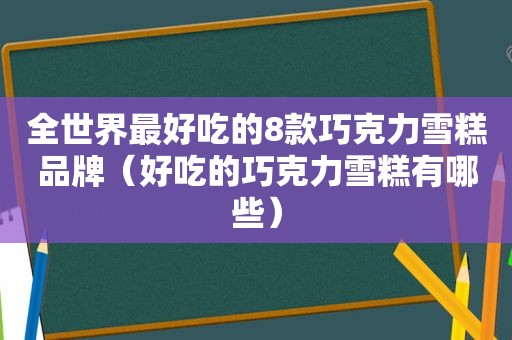 全世界最好吃的8款巧克力雪糕品牌（好吃的巧克力雪糕有哪些）