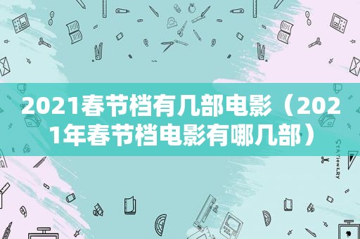 2021春节档有几部电影（2021年春节档电影有哪几部）