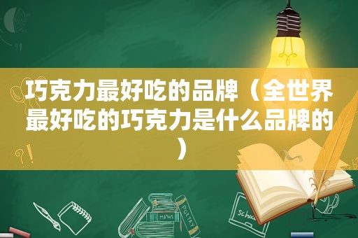 巧克力最好吃的品牌（全世界最好吃的巧克力是什么品牌的）