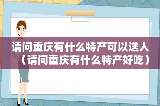 请问重庆有什么特产可以送人（请问重庆有什么特产好吃）