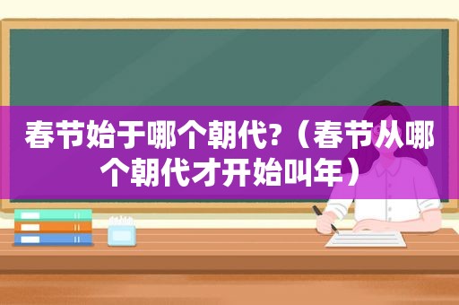 春节始于哪个朝代?（春节从哪个朝代才开始叫年）