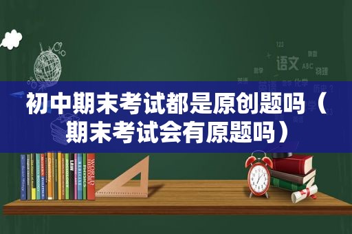 初中期末考试都是原创题吗（期末考试会有原题吗）