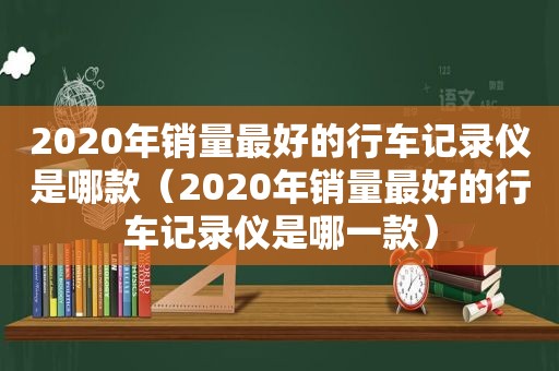 2020年销量最好的行车记录仪是哪款（2020年销量最好的行车记录仪是哪一款）