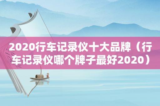 2020行车记录仪十大品牌（行车记录仪哪个牌子最好2020）