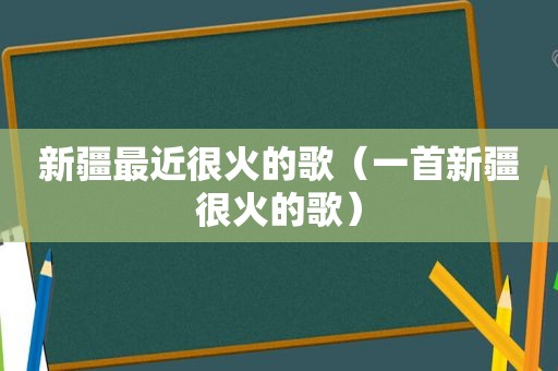 新疆最近很火的歌（一首新疆很火的歌）