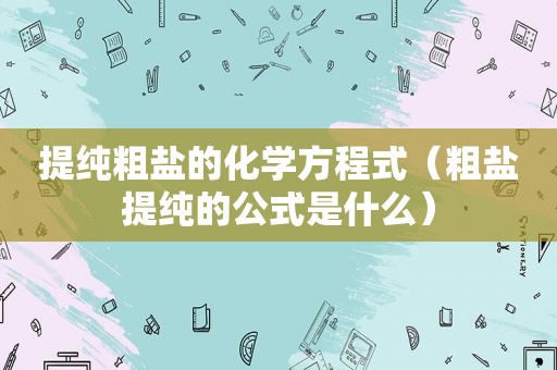 提纯粗盐的化学方程式（粗盐提纯的公式是什么）