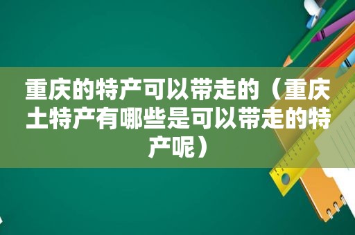 重庆的特产可以带走的（重庆土特产有哪些是可以带走的特产呢）